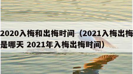 2020入梅和出梅时间（2021入梅出梅是哪天 2021年入梅出梅时间）