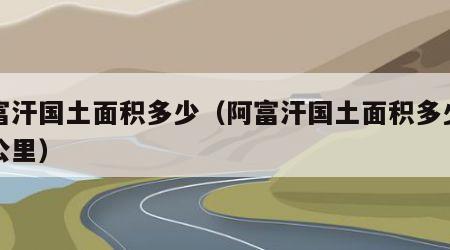 阿富汗国土面积多少（阿富汗国土面积多少平方公里）