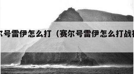 赛尔号雷伊怎么打（赛尔号雷伊怎么打战神盖亚）