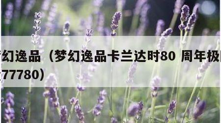 梦幻逸品（梦幻逸品卡兰达时80 周年极限量77780）