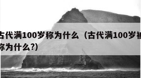 古代满100岁称为什么（古代满100岁被称为什么?）