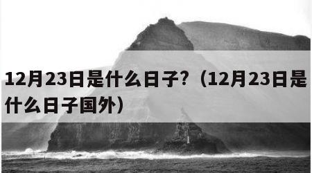 12月23日是什么日子?（12月23日是什么日子国外）