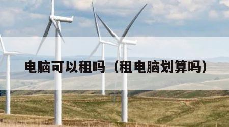 电脑可以租吗（租电脑划算吗）