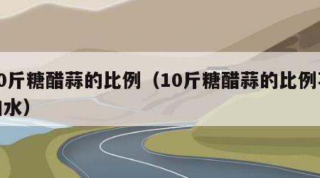 10斤糖醋蒜的比例（10斤糖醋蒜的比例不加水）