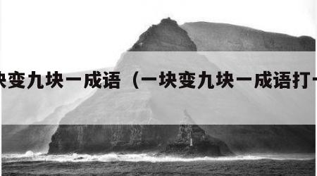 一块变九块一成语（一块变九块一成语打一成语）