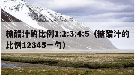 糖醋汁的比例1:2:3:4:5（糖醋汁的比例12345一勺）