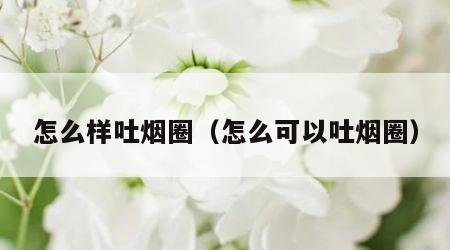 怎么样吐烟圈（怎么可以吐烟圈）
