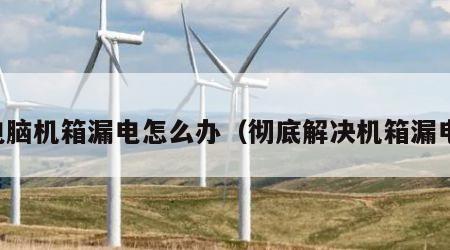 电脑机箱漏电怎么办（彻底解决机箱漏电）