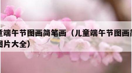 儿童端午节图画简笔画（儿童端午节图画简笔画图片大全）