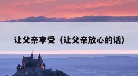让父亲享受（让父亲放心的话）