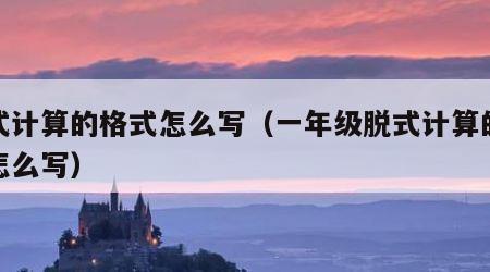 脱式计算的格式怎么写（一年级脱式计算的格式怎么写）