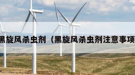 黑旋风杀虫剂（黑旋风杀虫剂注意事项）