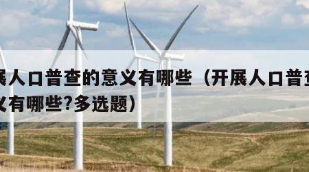 开展人口普查的意义有哪些（开展人口普查的意义有哪些?多选题）