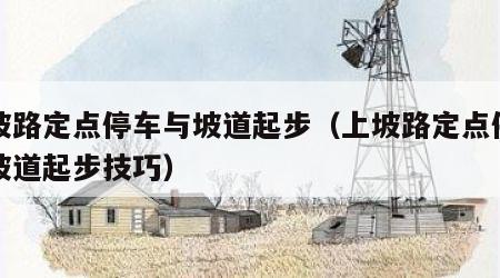 上坡路定点停车与坡道起步（上坡路定点停车与坡道起步技巧）