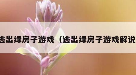 逃出绿房子游戏（逃出绿房子游戏解说）