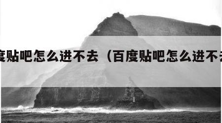 百度贴吧怎么进不去（百度贴吧怎么进不去网页）