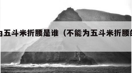 不为五斗米折腰是谁（不能为五斗米折腰的诗人）