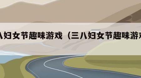 三八妇女节趣味游戏（三八妇女节趣味游戏项目）
