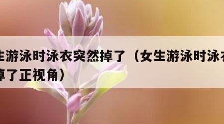 女生游泳时泳衣突然掉了（女生游泳时泳衣突然掉了正视角）