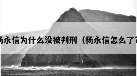 杨永信为什么没被判刑（杨永信怎么了?）