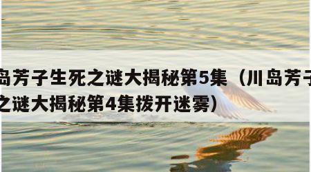 川岛芳子生死之谜大揭秘第5集（川岛芳子生死之谜大揭秘第4集拨开迷雾）