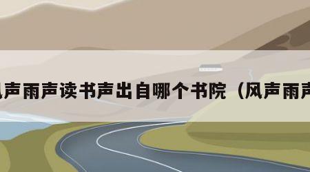 风声雨声读书声出自哪个书院（风声雨声）