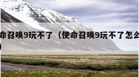 使命召唤9玩不了（使命召唤9玩不了怎么回事）