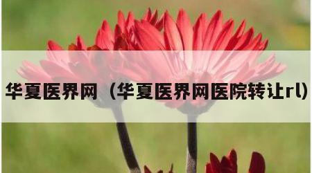 华夏医界网（华夏医界网医院转让rl）