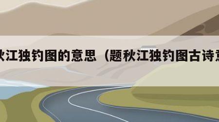 题秋江独钓图的意思（题秋江独钓图古诗意思）
