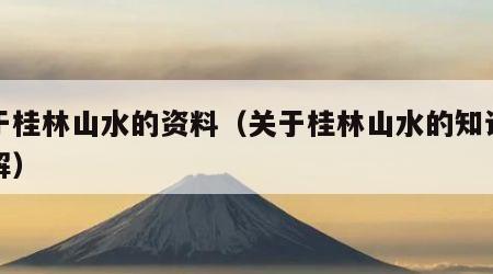 关于桂林山水的资料（关于桂林山水的知识有讲解）
