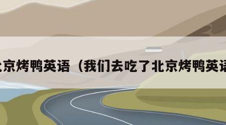 北京烤鸭英语（我们去吃了北京烤鸭英语）