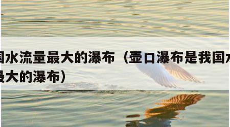 我国水流量最大的瀑布（壶口瀑布是我国水流量最大的瀑布）