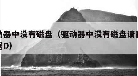 驱动器中没有磁盘（驱动器中没有磁盘请在驱动器D）