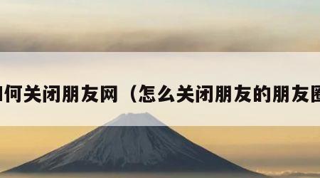 如何关闭朋友网（怎么关闭朋友的朋友圈）