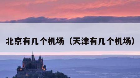 北京有几个机场（天津有几个机场）