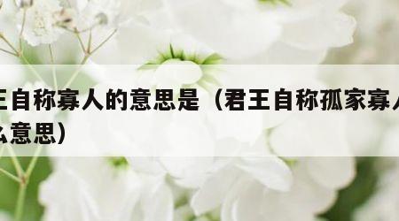 君王自称寡人的意思是（君王自称孤家寡人是什么意思）