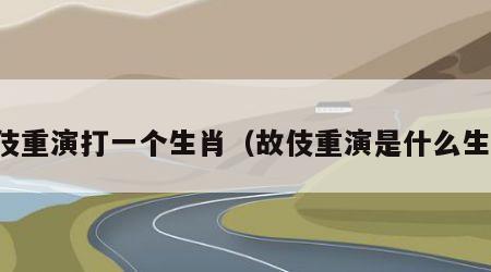 故伎重演打一个生肖（故伎重演是什么生肖）