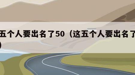 这五个人要出名了50（这五个人要出名了照片）