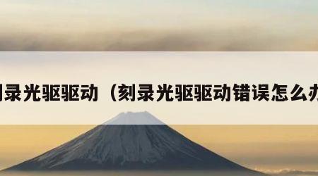 刻录光驱驱动（刻录光驱驱动错误怎么办）