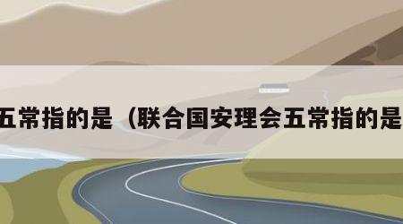 五常指的是（联合国安理会五常指的是）