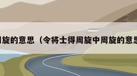 周旋的意思（令将士得周旋中周旋的意思）