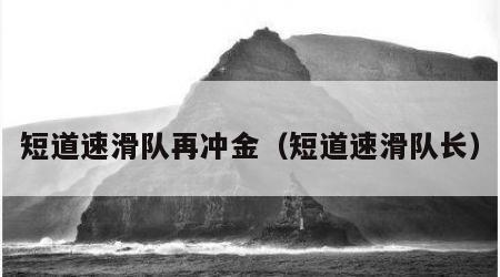 短道速滑队再冲金（短道速滑队长）