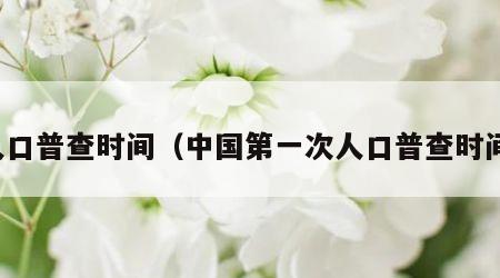 人口普查时间（中国第一次人口普查时间）