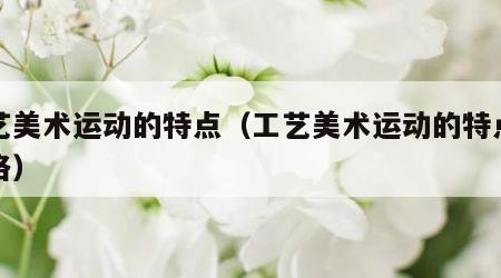 工艺美术运动的特点（工艺美术运动的特点和风格）