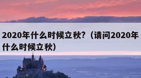 2020年什么时候立秋?（请问2020年什么时候立秋）