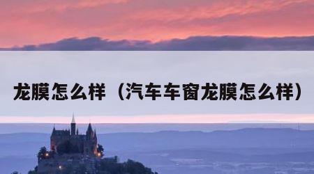 龙膜怎么样（汽车车窗龙膜怎么样）