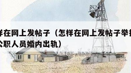 怎样在网上发帖子（怎样在网上发帖子举报别人公职人员婚内出轨）