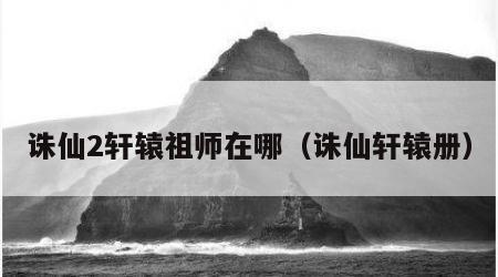 诛仙2轩辕祖师在哪（诛仙轩辕册）