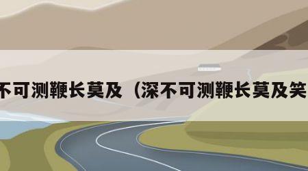 深不可测鞭长莫及（深不可测鞭长莫及笑话）