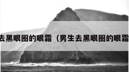 去黑眼圈的眼霜（男生去黑眼圈的眼霜）